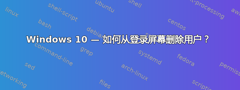 Windows 10 — 如何从登录屏幕删除用户？