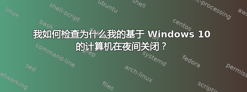 我如何检查为什么我的基于 Windows 10 的计算机在夜间关闭？