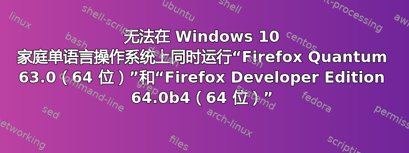 无法在 Windows 10 家庭单语言操作系统上同时运行“Firefox Quantum 63.0（64 位）”和“Firefox Developer Edition 64.0b4（64 位）”