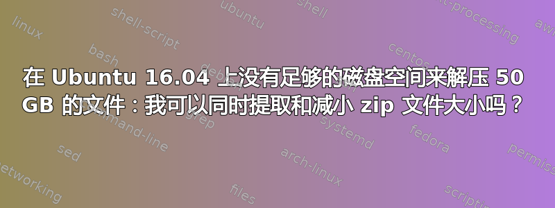 在 Ubuntu 16.04 上没有足够的磁盘空间来解压 50 GB 的文件：我可以同时提取和减小 zip 文件大小吗？