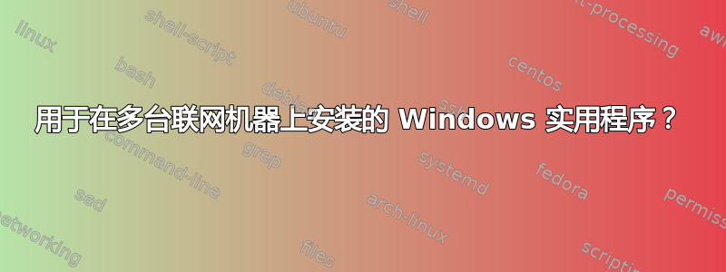 用于在多台联网机器上安装的 Windows 实用程序？