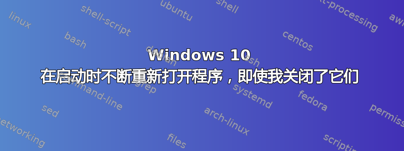 Windows 10 在启动时不断重新打开程序，即使我关闭了它们