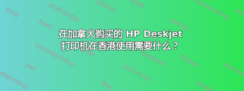 在加拿大购买的 HP Deskjet 打印机在香港使用需要什么？