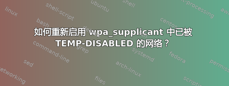 如何重新启用 wpa_supplicant 中已被 TEMP-DISABLED 的网络？