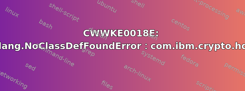 CWWKE0018E: 启动运行时环境时发生异常：java.lang.NoClassDefFoundError：com.ibm.crypto.hdwrCCA.provider.IBMJCECCA