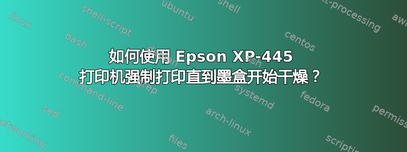 如何使用 Epson XP-445 打印机强制打印直到墨盒开始干燥？