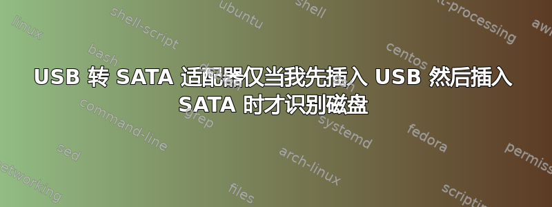 USB 转 SATA 适配器仅当我先插入 USB 然后插入 SATA 时才识别磁盘