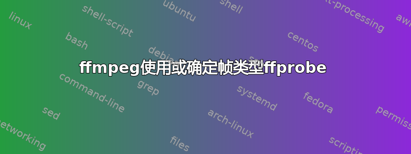 ffmpeg使用或确定帧类型ffprobe