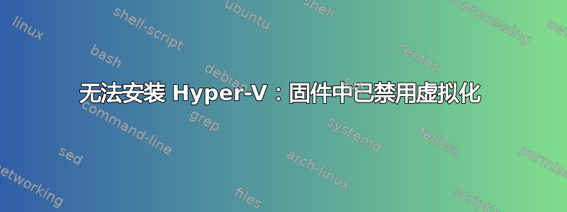 无法安装 Hyper-V：固件中已禁用虚拟化