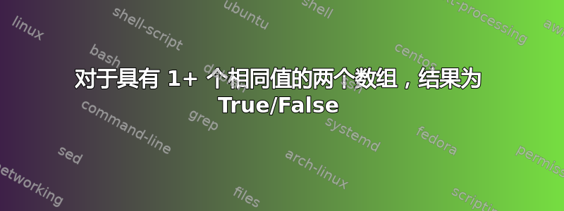 对于具有 1+ 个相同值的两个数组，结果为 True/False