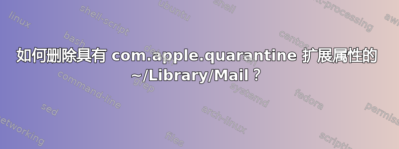 如何删除具有 com.apple.quarantine 扩展属性的 ~/Library/Mail？