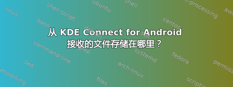 从 KDE Con​​nect for Android 接收的文件存储在哪里？