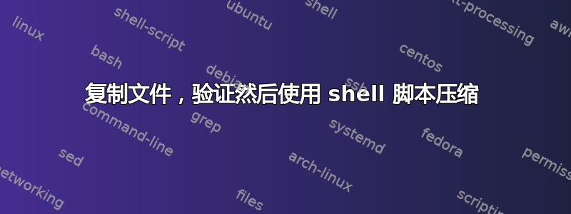 复制文件，验证然后使用 shell 脚本压缩