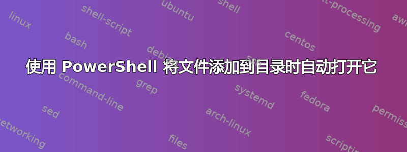 使用 PowerShell 将文件添加到目录时自动打开它