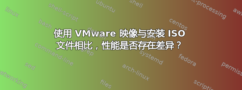 使用 VMware 映像与安装 ISO 文件相比，性能是否存在差异？