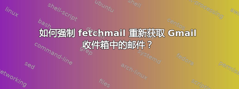 如何强制 fetchmail 重新获取 Gmail 收件箱中的邮件？