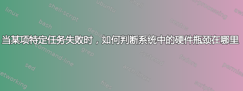 当某项特定任务失败时，如何判断系统中的硬件瓶颈在哪里