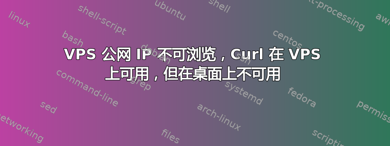 VPS 公网 IP 不可浏览，Curl 在 VPS 上可用，但在桌面上不可用