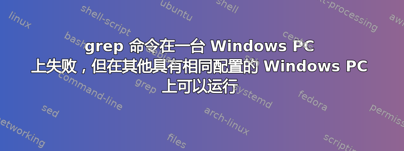 grep 命令在一台 Windows PC 上失败，但在其他具有相同配置的 Windows PC 上可以运行