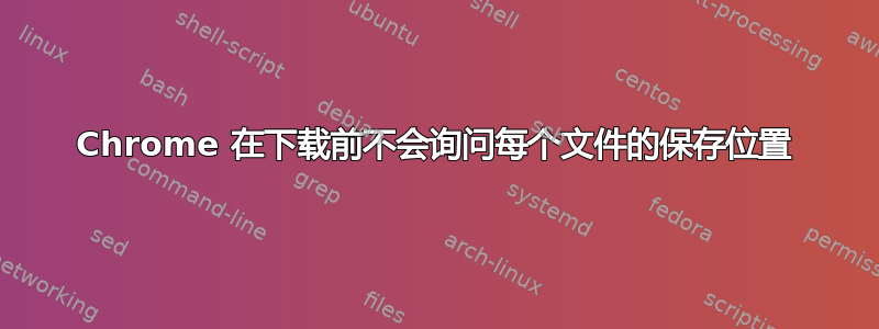 Chrome 在下载前不会询问每个文件的保存位置