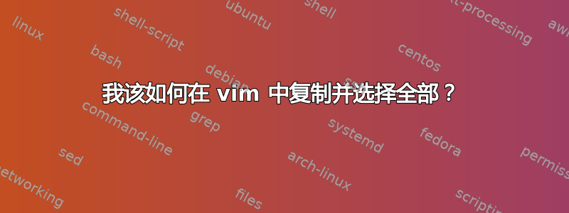 我该如何在 vim 中复制并选择全部？