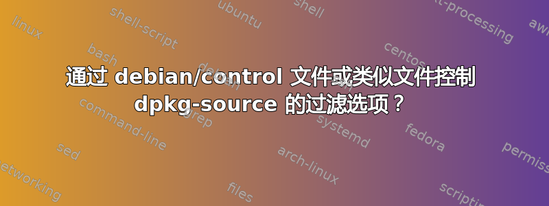 通过 debian/control 文件或类似文件控制 dpkg-source 的过滤选项？