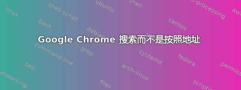 Google Chrome 搜索而不是按照地址