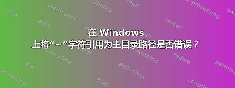 在 Windows 上将“~”字符引用为主目录路径是否错误？