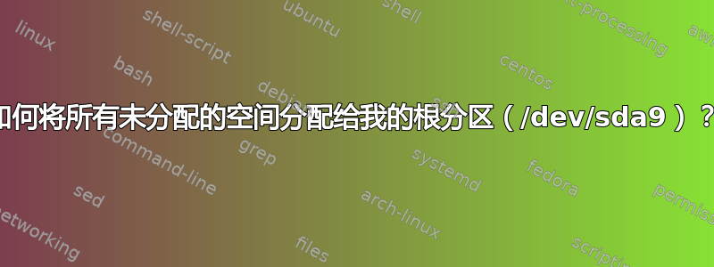如何将所有未分配的空间分配给我的根分区（/dev/sda9）？