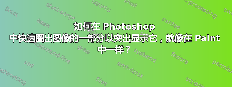 如何在 Photoshop 中快速圈出图像的一部分以突出显示它，就像在 Paint 中一样？