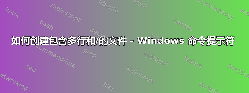 如何创建包含多行和/的文件 - Windows 命令提示符