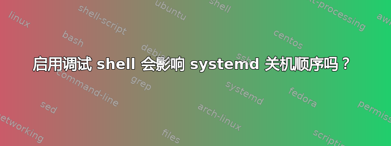 启用调试 shell 会影响 systemd 关机顺序吗？