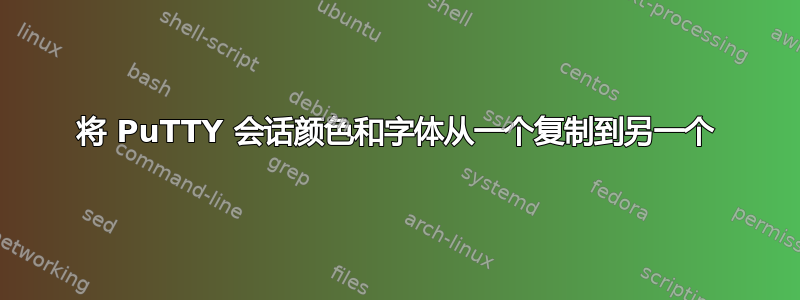 将 PuTTY 会话颜色和字体从一个复制到另一个