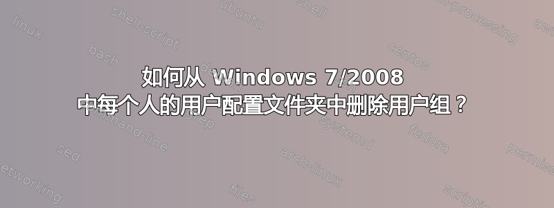 如何从 Windows 7/2008 中每个人的用户配置文件夹中删除用户组？