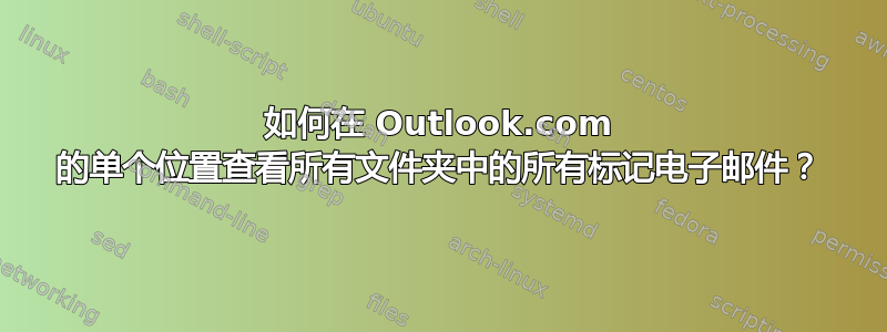 如何在 Outlook.com 的单个位置查看所有文件夹中的所有标记电子邮件？