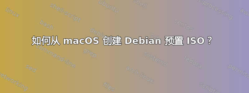 如何从 macOS 创建 Debian 预置 ISO？