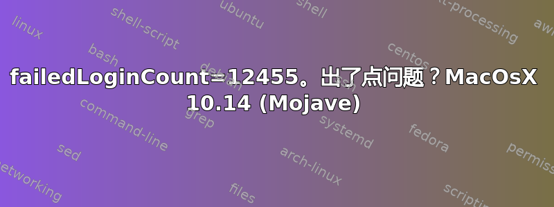 failedLoginCount=12455。出了点问题？MacOsX 10.14 (Mojave)