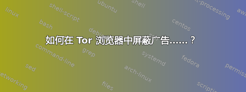 如何在 Tor 浏览器中屏蔽广告……？