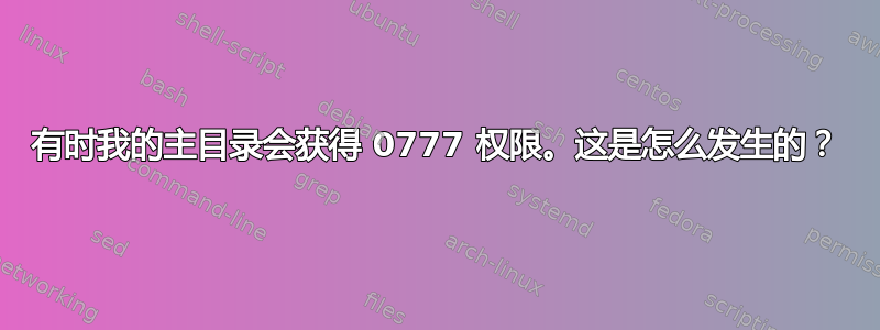 有时我的主目录会获得 0777 权限。这是怎么发生的？