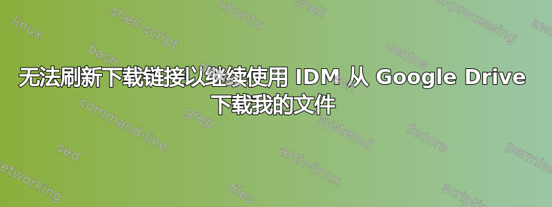 无法刷新下载链接以继续使用 IDM 从 Google Drive 下载我的文件