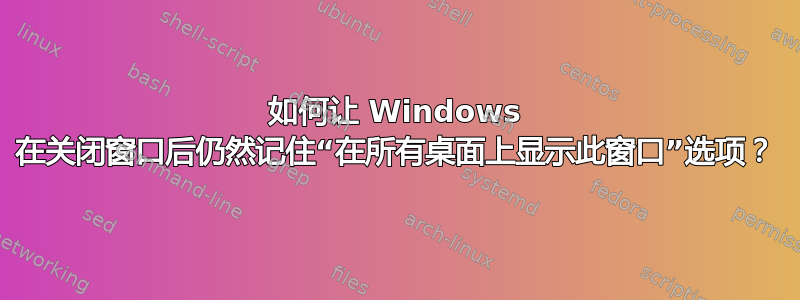 如何让 Windows 在关闭窗口后仍然记住“在所有桌面上显示此窗口”选项？