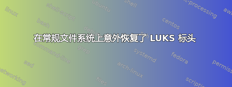 在常规文件系统上意外恢复了 LUKS 标头