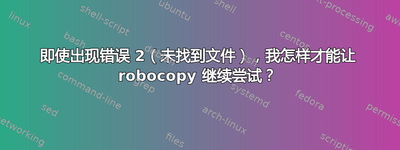 即使出现错误 2（未找到文件），我怎样才能让 robocopy 继续尝试？