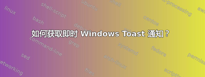 如何获取即时 Windows Toast 通知？