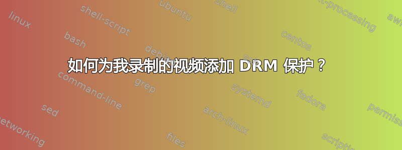 如何为我录制的视频添加 DRM 保护？