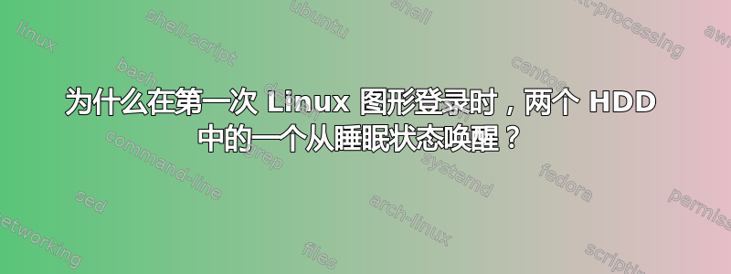 为什么在第一次 Linux 图形登录时，两个 HDD 中的一个从睡眠状态唤醒？