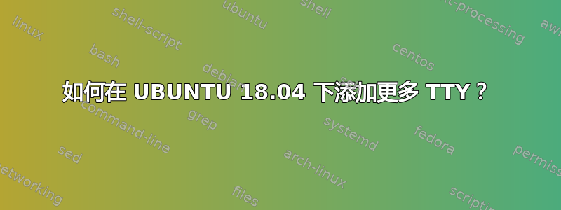 如何在 UBUNTU 18.04 下添加更多 TTY？
