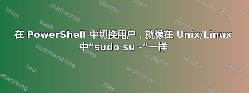 在 PowerShell 中切换用户，就像在 Unix/Linux 中“sudo su -”一样