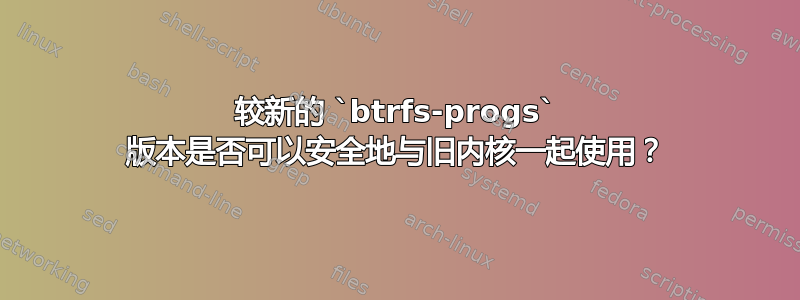 较新的 `btrfs-progs` 版本是否可以安全地与旧内核一起使用？