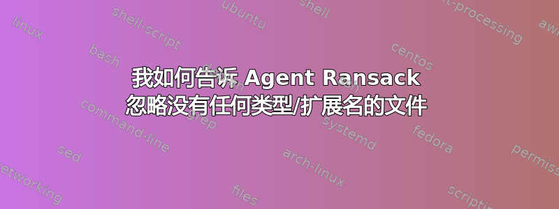 我如何告诉 Agent Ransack 忽略没有任何类型/扩展名的文件